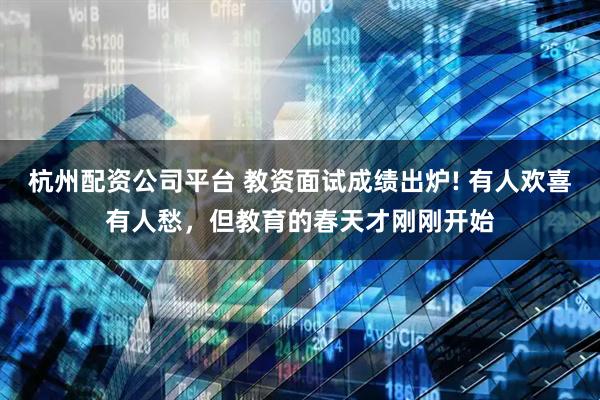杭州配资公司平台 教资面试成绩出炉! 有人欢喜有人愁，但教育的春天才刚刚开始