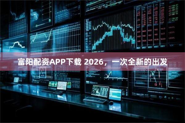 富阳配资APP下载 2026，一次全新的出发