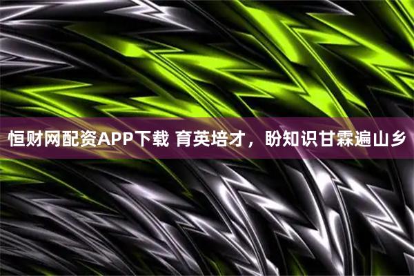 恒财网配资APP下载 育英培才，盼知识甘霖遍山乡