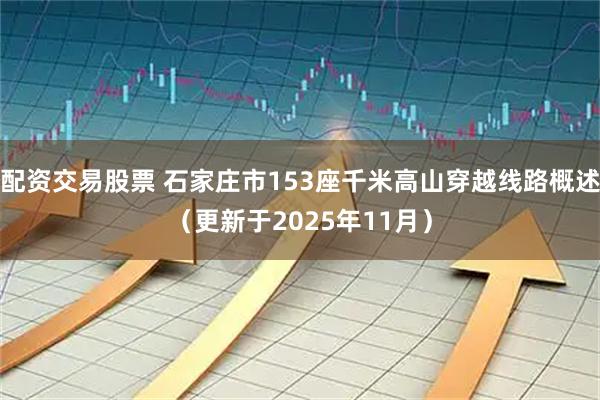配资交易股票 石家庄市153座千米高山穿越线路概述（更新于2025年11月）