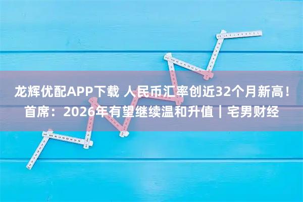 龙辉优配APP下载 人民币汇率创近32个月新高！首席：2026年有望继续温和升值｜宅男财经