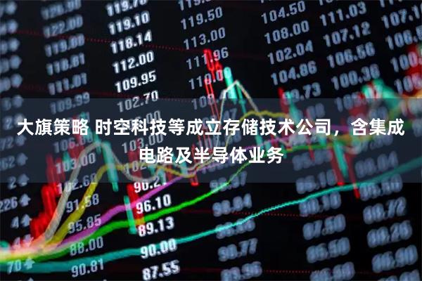 大旗策略 时空科技等成立存储技术公司，含集成电路及半导体业务