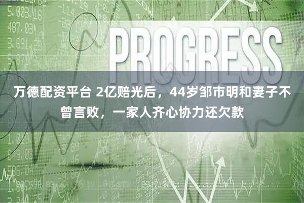 万德配资平台 2亿赔光后，44岁邹市明和妻子不曾言败，一家人齐心协力还欠款