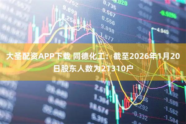 大圣配资APP下载 同德化工：截至2026年1月20日股东人数为21310户