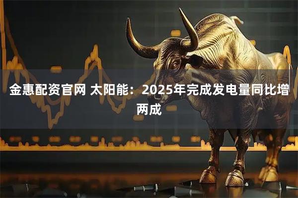 金惠配资官网 太阳能：2025年完成发电量同比增两成