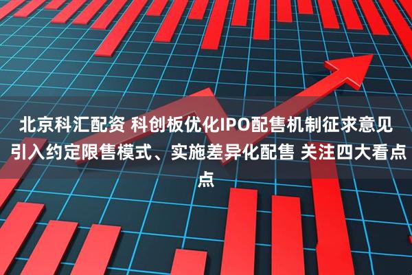 北京科汇配资 科创板优化IPO配售机制征求意见 引入约定限售模式、实施差异化配售 关注四大看点