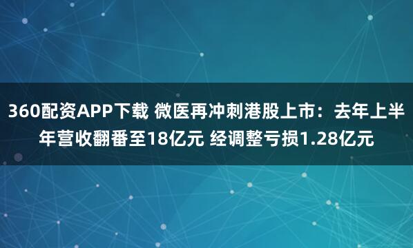 360配资APP下载 微医再冲刺港股上市：去年上半年营收翻番至18亿元 经调整亏损1.28亿元
