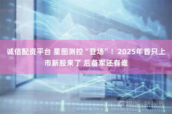 诚信配资平台 星图测控“登场”！2025年首只上市新股来了 后备军还有谁