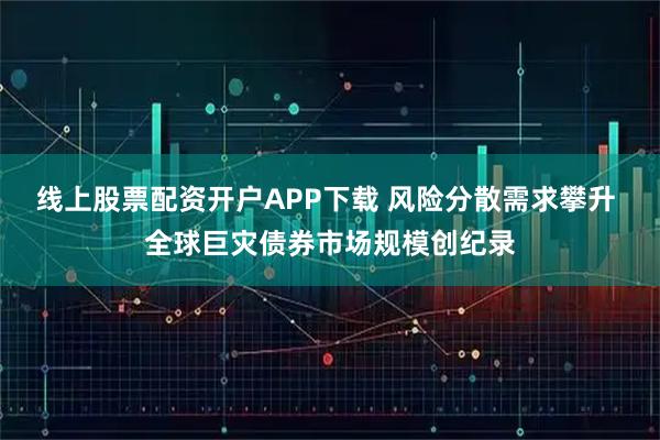 线上股票配资开户APP下载 风险分散需求攀升 全球巨灾债券市场规模创纪录