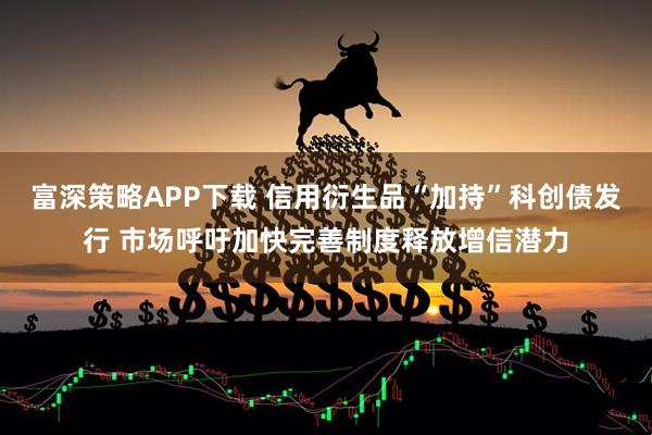 富深策略APP下载 信用衍生品“加持”科创债发行 市场呼吁加快完善制度释放增信潜力