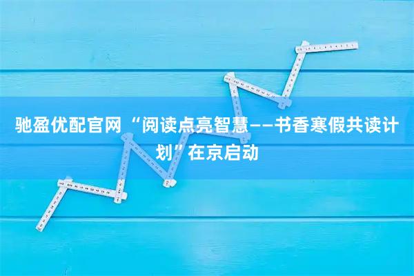 驰盈优配官网 “阅读点亮智慧——书香寒假共读计划”在京启动