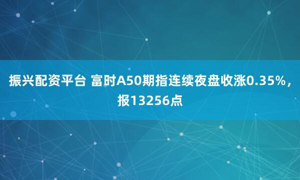 振兴配资平台 富时A50期指连续夜盘收涨0.35%，报13256点