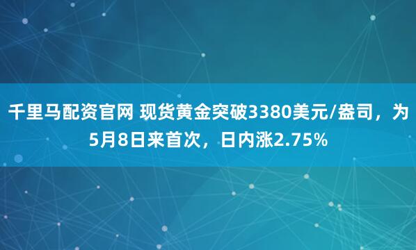 千里马配资官网 现货黄金突破3380美元/盎司，为5月8日来首次，日内涨2.75%