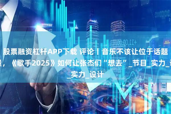 股票融资杠杆APP下载 评论丨音乐不该让位于话题流量，《歌手2025》如何让张杰们“想去”_节目_实力_设计