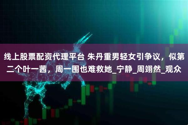 线上股票配资代理平台 朱丹重男轻女引争议，似第二个叶一茜，周一围也难救她_宁静_周翊然_观众