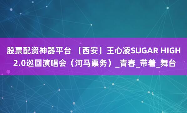 股票配资神器平台 【西安】王心凌SUGAR HIGH 2.0巡回演唱会（河马票务）_青春_带着_舞台