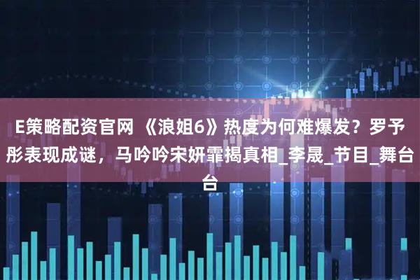 E策略配资官网 《浪姐6》热度为何难爆发？罗予彤表现成谜，马吟吟宋妍霏揭真相_李晟_节目_舞台