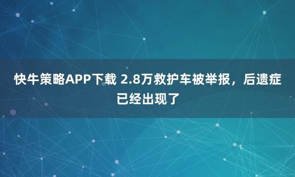 快牛策略APP下载 2.8万救护车被举报，后遗症已经出现了