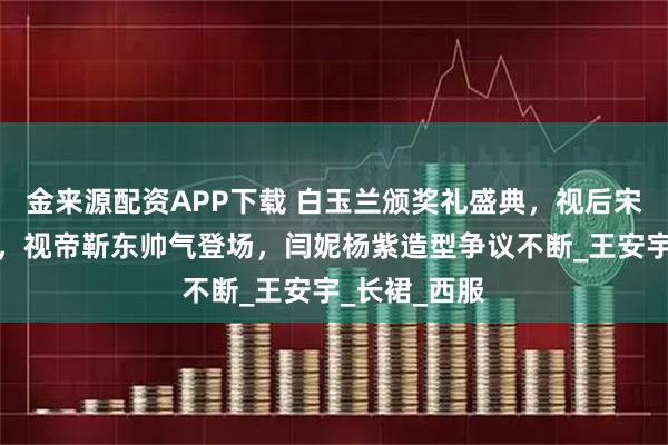 金来源配资APP下载 白玉兰颁奖礼盛典，视后宋佳优雅迷人，视帝靳东帅气登场，闫妮杨紫造型争议不断_王安宇_长裙_西服