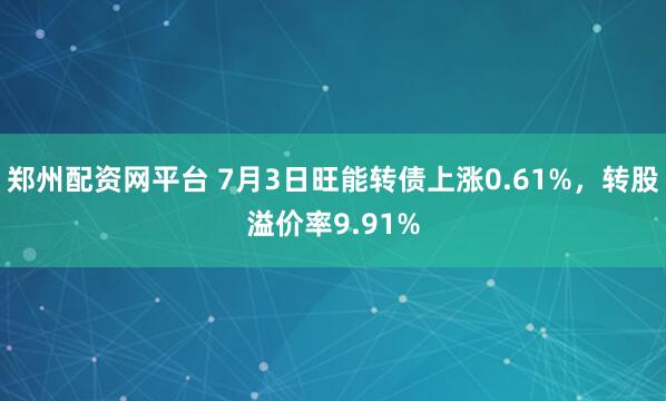 郑州配资网平台 7月3日旺能转债上涨0.61%，转股溢价率9.91%