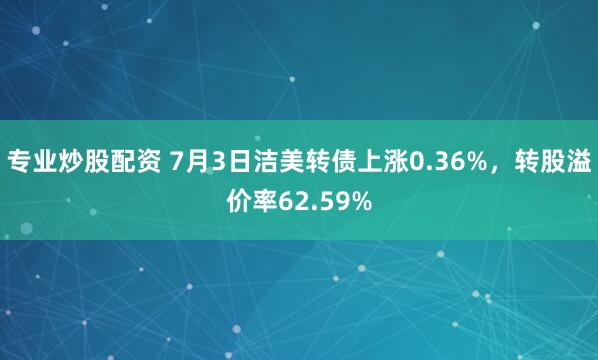 专业炒股配资 7月3日洁美转债上涨0.36%，转股溢价率62.59%