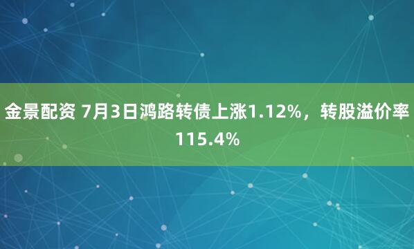 金景配资 7月3日鸿路转债上涨1.12%，转股溢价率115.4%