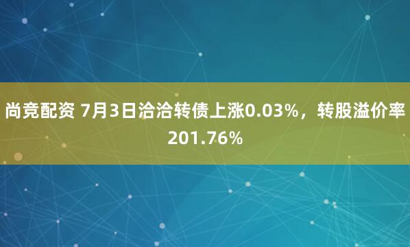 尚竞配资 7月3日洽洽转债上涨0.03%，转股溢价率201.76%