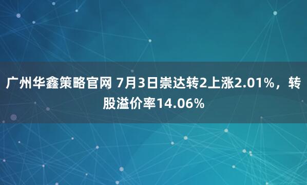 广州华鑫策略官网 7月3日崇达转2上涨2.01%，转股溢价率14.06%