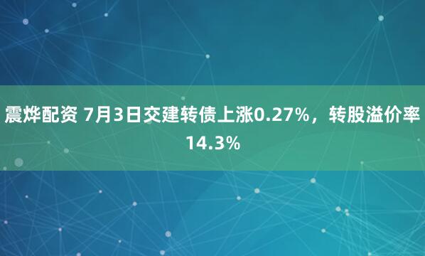 震烨配资 7月3日交建转债上涨0.27%，转股溢价率14.3%
