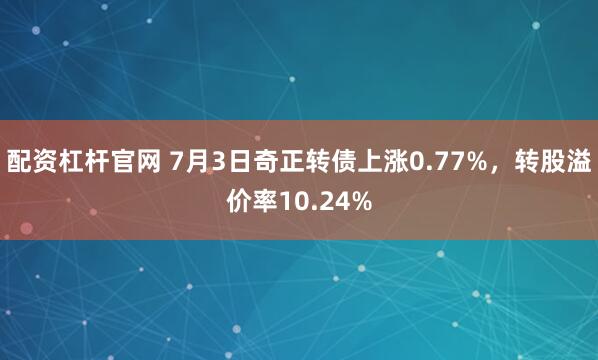 配资杠杆官网 7月3日奇正转债上涨0.77%，转股溢价率10.24%