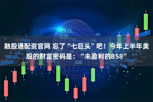融股通配资官网 忘了“七巨头”吧！今年上半年美股的财富密码是：“未盈利的858”