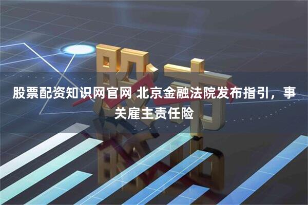 股票配资知识网官网 北京金融法院发布指引，事关雇主责任险