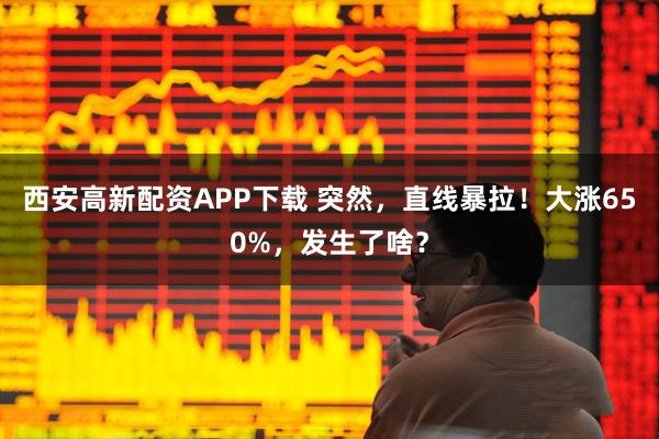 西安高新配资APP下载 突然，直线暴拉！大涨650%，发生了啥？