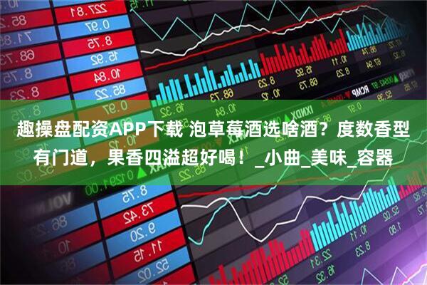 趣操盘配资APP下载 泡草莓酒选啥酒？度数香型有门道，果香四溢超好喝！_小曲_美味_容器