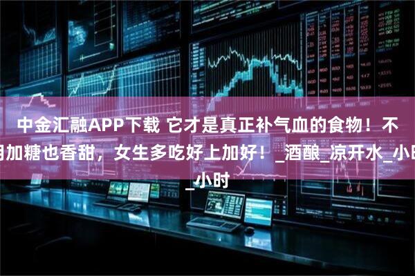 中金汇融APP下载 它才是真正补气血的食物！不用加糖也香甜，女生多吃好上加好！_酒酿_凉开水_小时