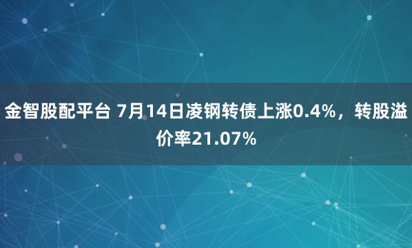 金智股配平台 7月14日凌钢转债上涨0.4%，转股溢价率21.07%