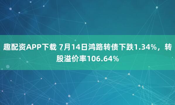 趣配资APP下载 7月14日鸿路转债下跌1.34%，转股溢价率106.64%
