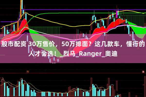 股市配资 30万售价，50万排面？这几款车，懂行的人才会选！_烈马_Ranger_奥迪
