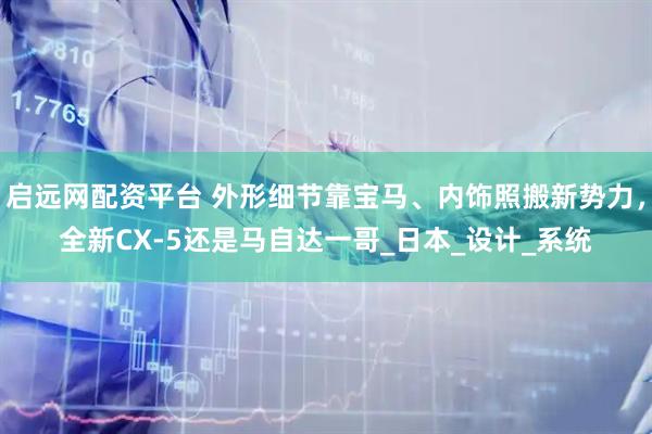 启远网配资平台 外形细节靠宝马、内饰照搬新势力，全新CX-5还是马自达一哥_日本_设计_系统