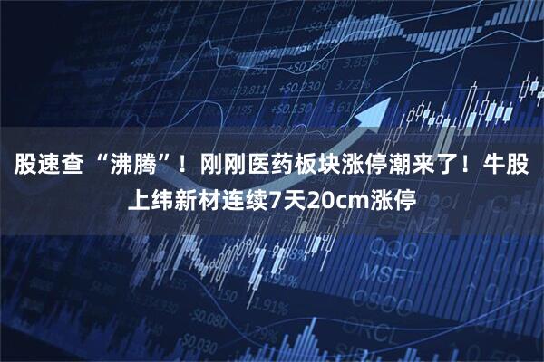 股速查 “沸腾”！刚刚医药板块涨停潮来了！牛股上纬新材连续7天20cm涨停