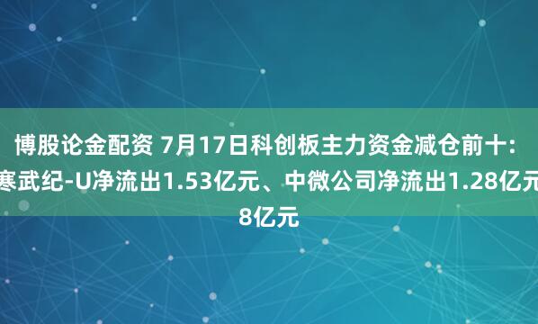博股论金配资 7月17日科创板主力资金减仓前十: 寒武纪-U净流出1.53亿元、中微公司净流出1.28亿元