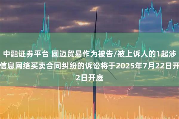 中融证券平台 圆迈贸易作为被告/被上诉人的1起涉及信息网络买卖合同纠纷的诉讼将于2025年7月22日开庭