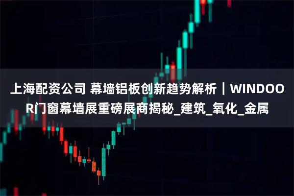 上海配资公司 幕墙铝板创新趋势解析｜WINDOOR门窗幕墙展重磅展商揭秘_建筑_氧化_金属