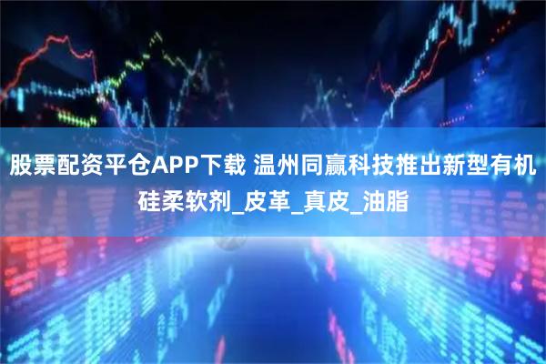 股票配资平仓APP下载 温州同赢科技推出新型有机硅柔软剂_皮革_真皮_油脂