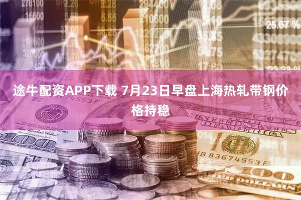 途牛配资APP下载 7月23日早盘上海热轧带钢价格持稳