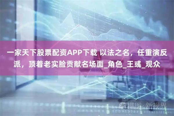一家天下股票配资APP下载 以法之名，任重演反派，顶着老实脸贡献名场面_角色_王彧_观众