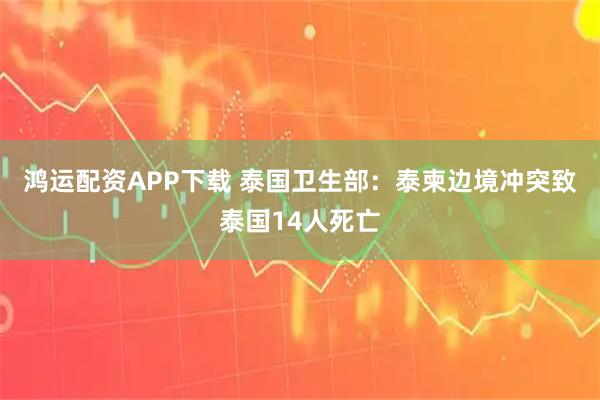 鸿运配资APP下载 泰国卫生部：泰柬边境冲突致泰国14人死亡