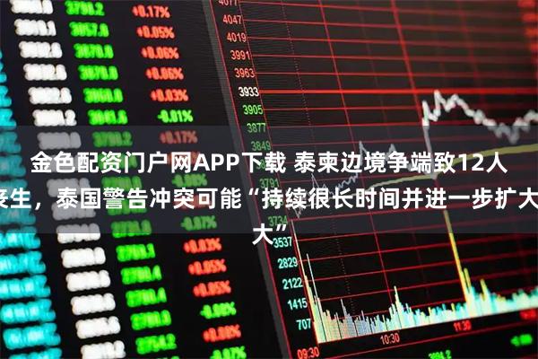 金色配资门户网APP下载 泰柬边境争端致12人丧生，泰国警告冲突可能“持续很长时间并进一步扩大”