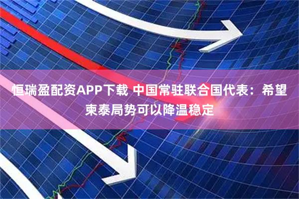 恒瑞盈配资APP下载 中国常驻联合国代表：希望柬泰局势可以降温稳定