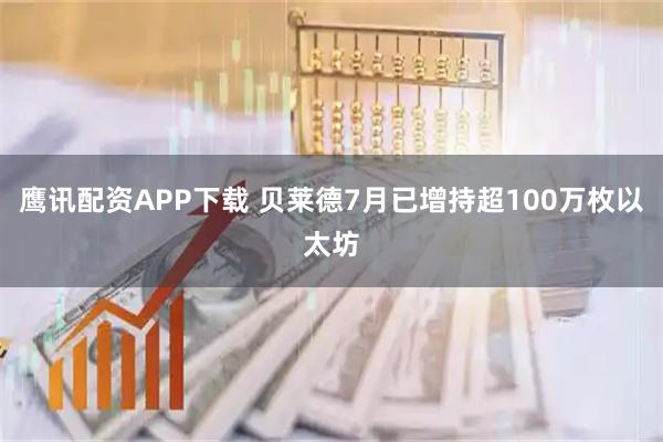 鹰讯配资APP下载 贝莱德7月已增持超100万枚以太坊